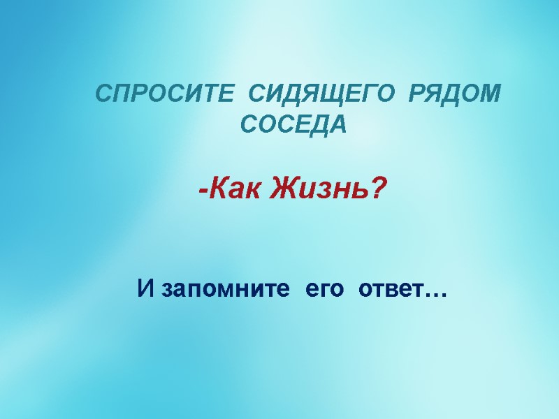 СПРОСИТЕ  СИДЯЩЕГО  РЯДОМ СОСЕДА  -Как Жизнь?     И